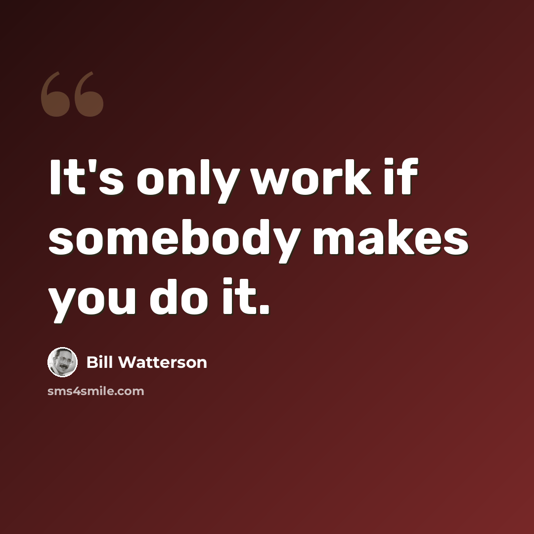 “It's only work if somebody makes you do it.” quote by Bill Watterson