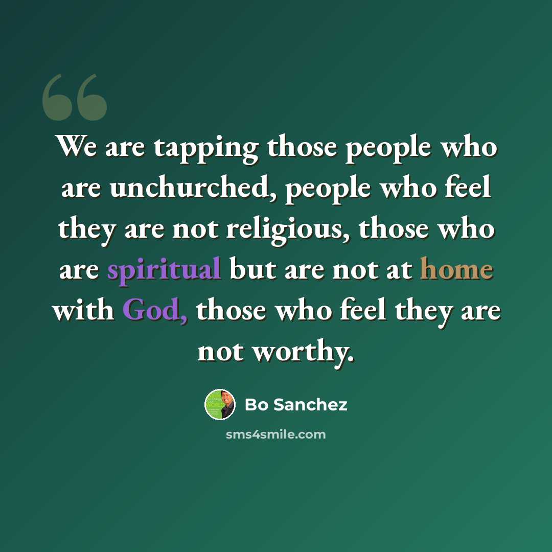“We are tapping those people who are unchurched, people who feel they are not religious, those who are spiritual but are not at home with God, those who feel they are not worthy.” quote by Bo Sanchez