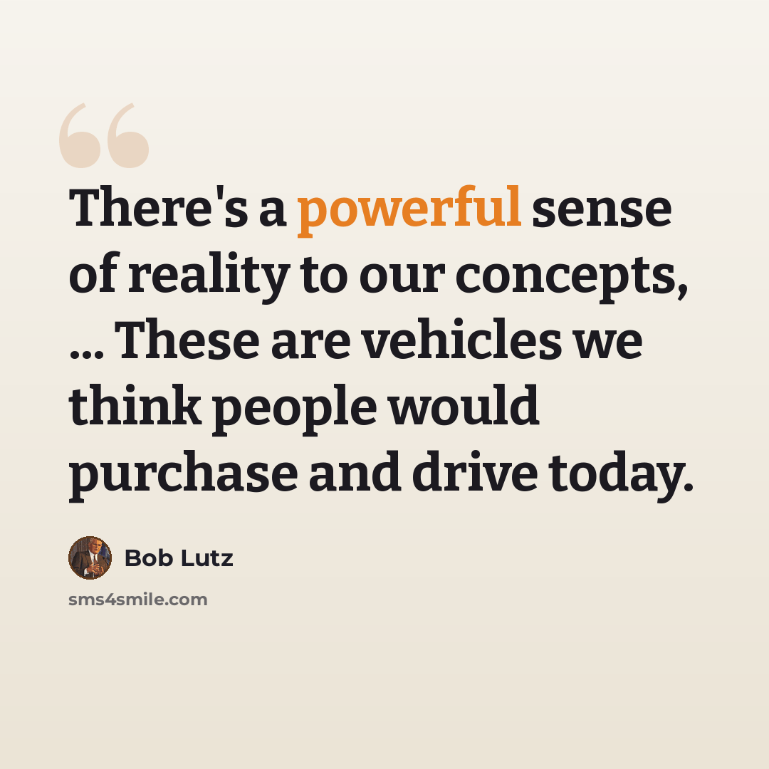 “There's a powerful sense of reality to our concepts, ... These are vehicles we think people would purchase and drive today.” quote by Bob Lutz