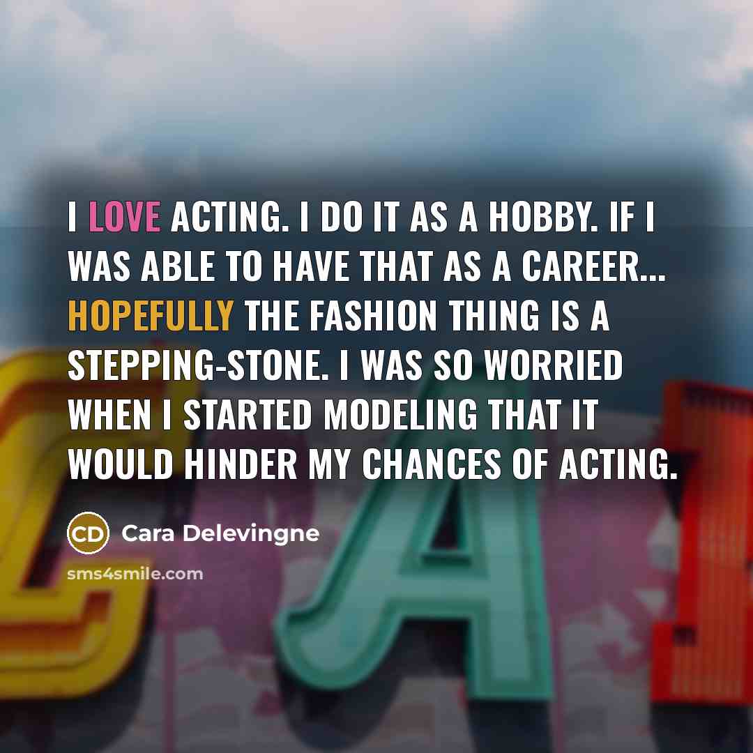 “I love acting. I do it as a hobby. If I was able to have that as a career... Hopefully the fashion thing is a stepping-stone. I was so worried when I started modeling that it would hinder my chances of acting.” quote by Cara Delevingne