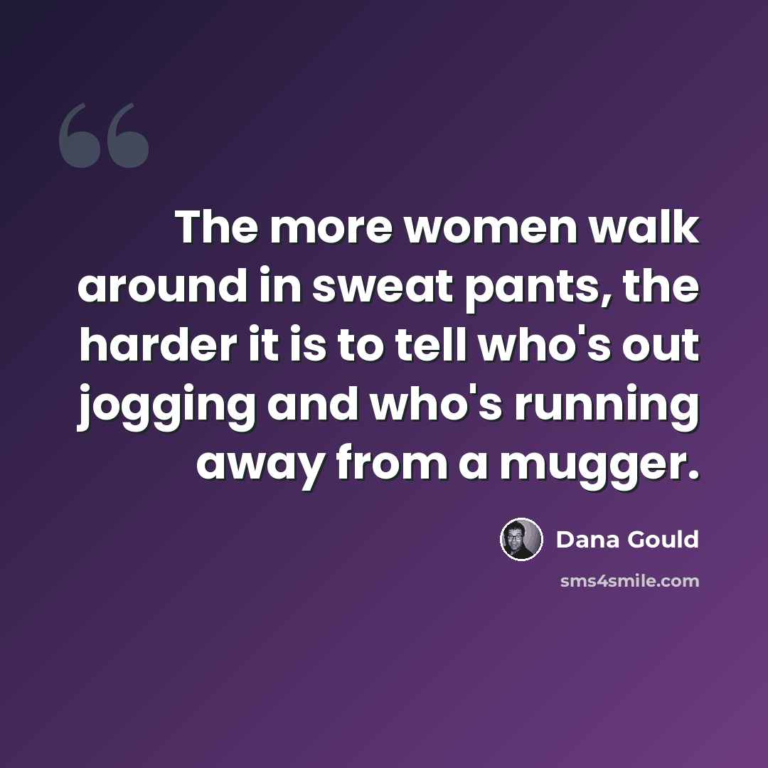 “The more women walk around in sweat pants, the harder it is to tell who's out jogging and who's running away from a mugger.” quote by Dana Gould