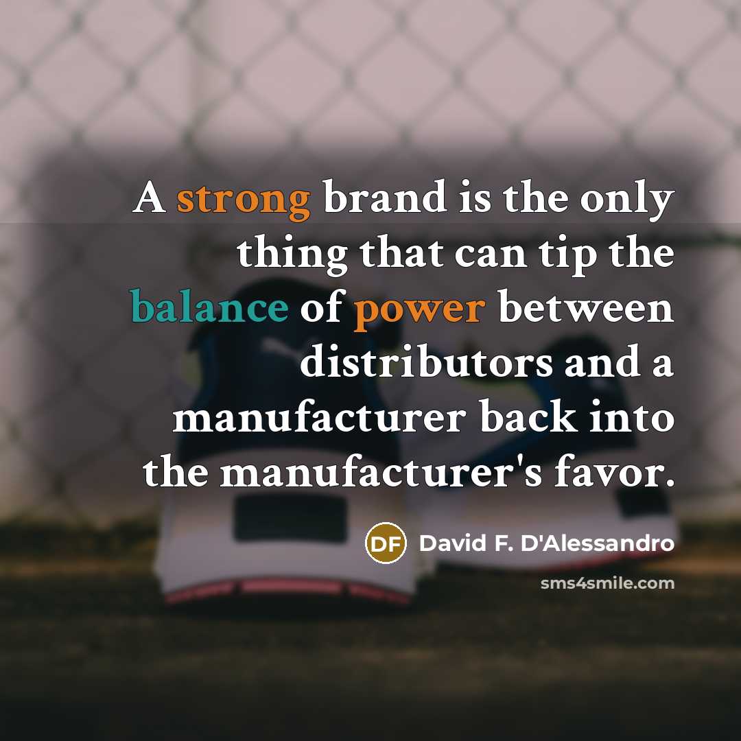 “A strong brand is the only thing that can tip the balance of power between distributors and a manufacturer back into the manufacturer's favor.” quote by David F. D'Alessandro