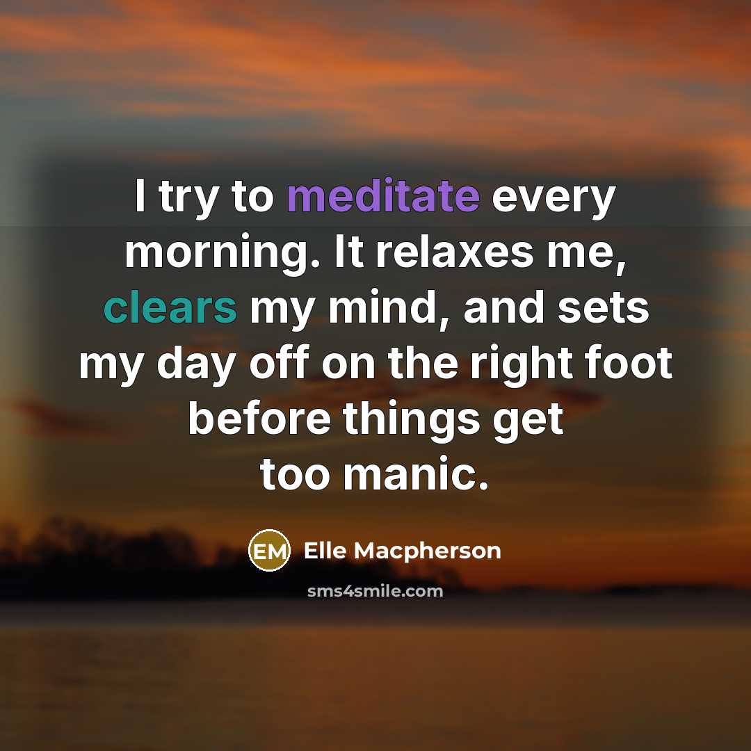 “I try to meditate every morning. It relaxes me, clears my mind, and sets my day off on the right foot before things get too manic.” quote by Elle Macpherson