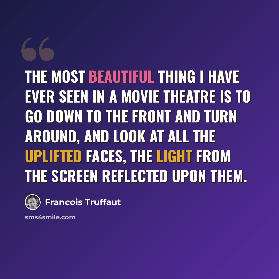 “The most beautiful thing I have ever seen in a movie theatre is to go down to the front and turn around, and look at all the uplifted faces, the light from the screen reflected upon them.” quote by Francois Truffaut
