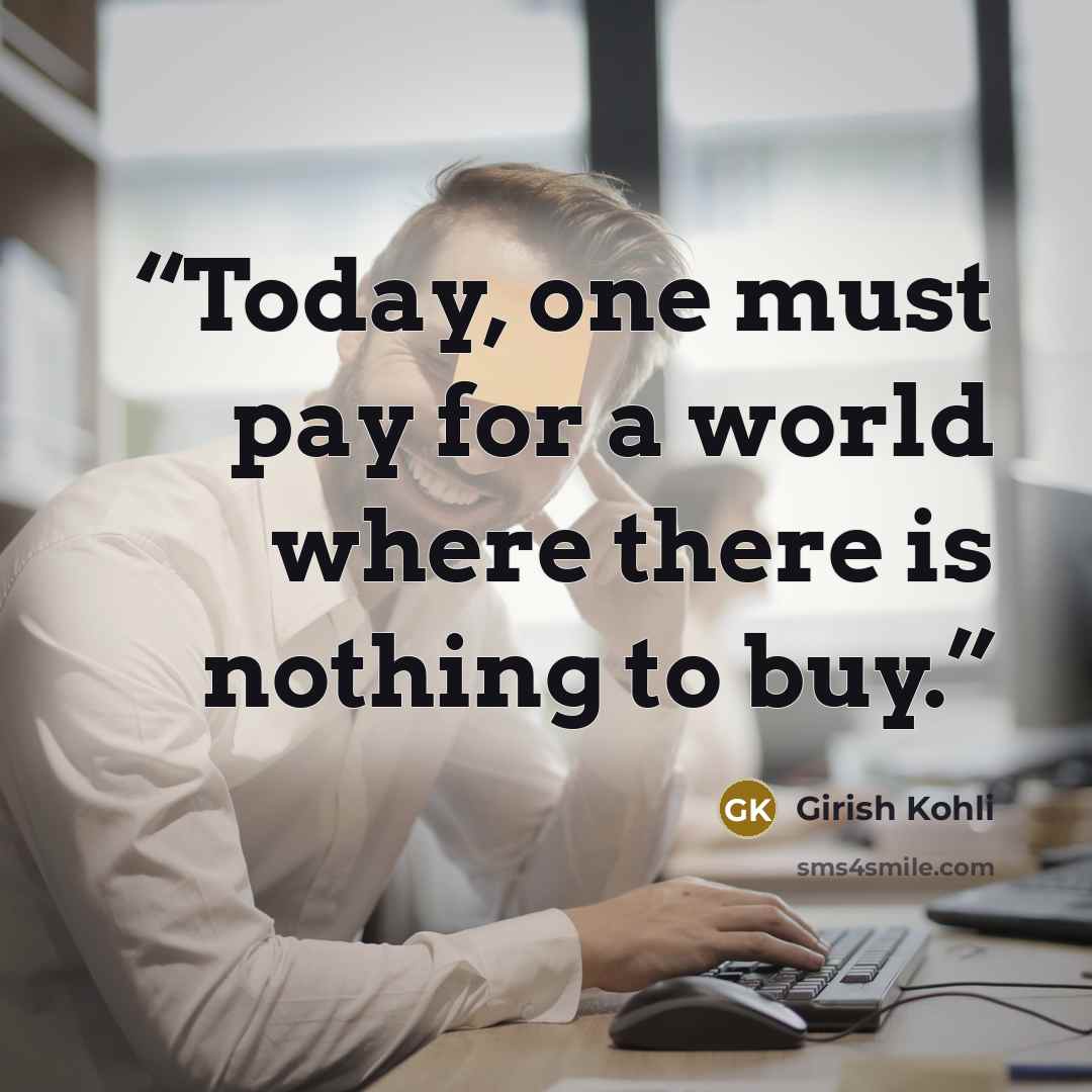 “Today, one must pay for a world where there is nothing to buy.” quote by Girish Kohli