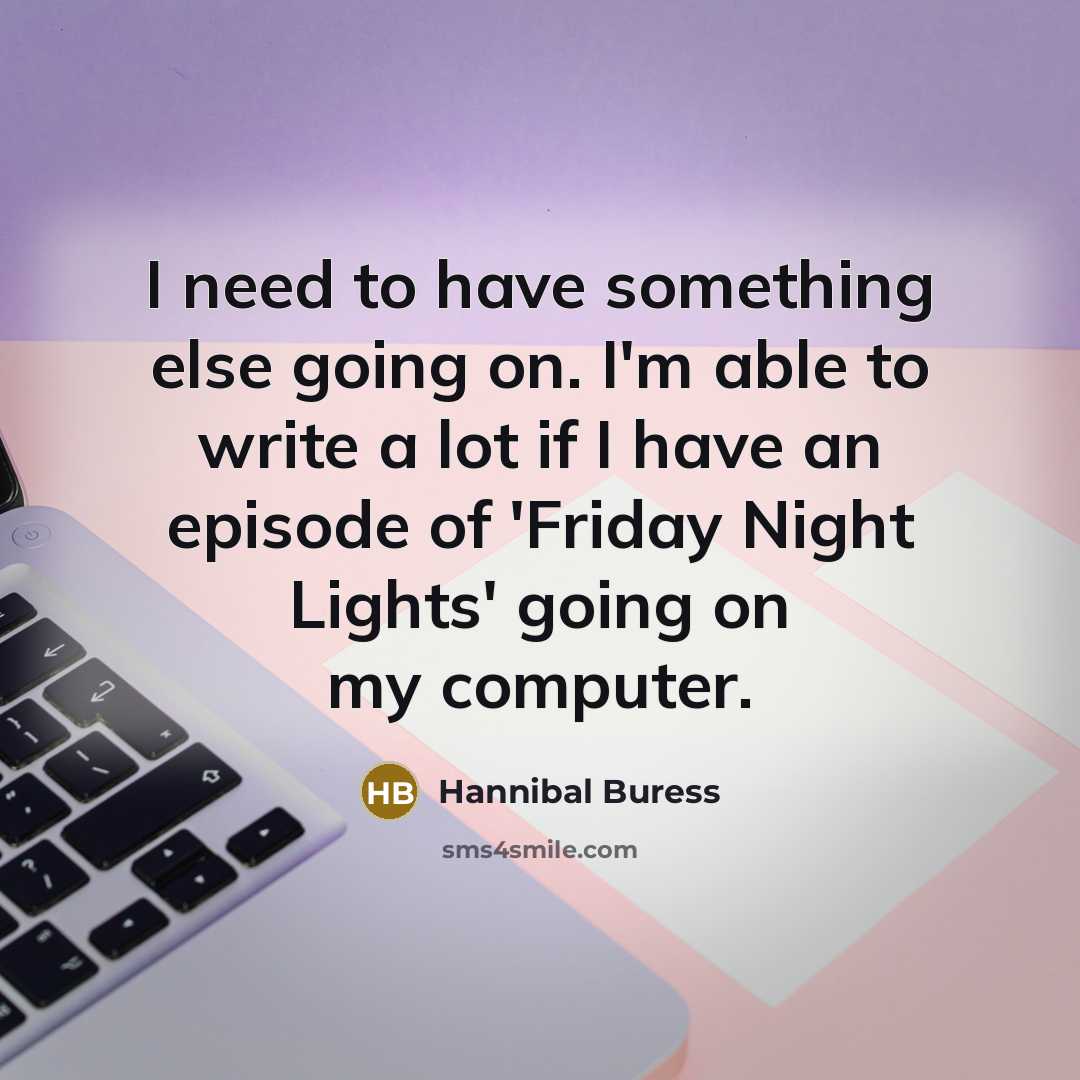 “I need to have something else going on. I'm able to write a lot if I have an episode of 'Friday Night Lights' going on my computer.” quote by Hannibal Buress
