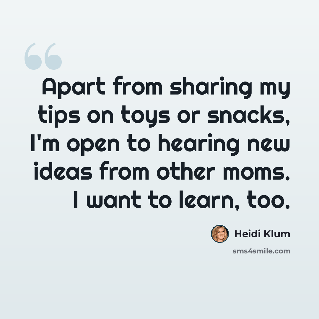 “Apart from sharing my tips on toys or snacks, I'm open to hearing new ideas from other moms. I want to learn, too.” quote by Heidi Klum