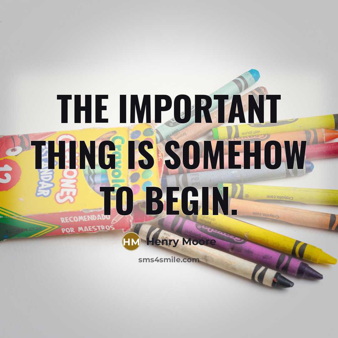 “The important thing is somehow to begin.” quote by Henry Moore