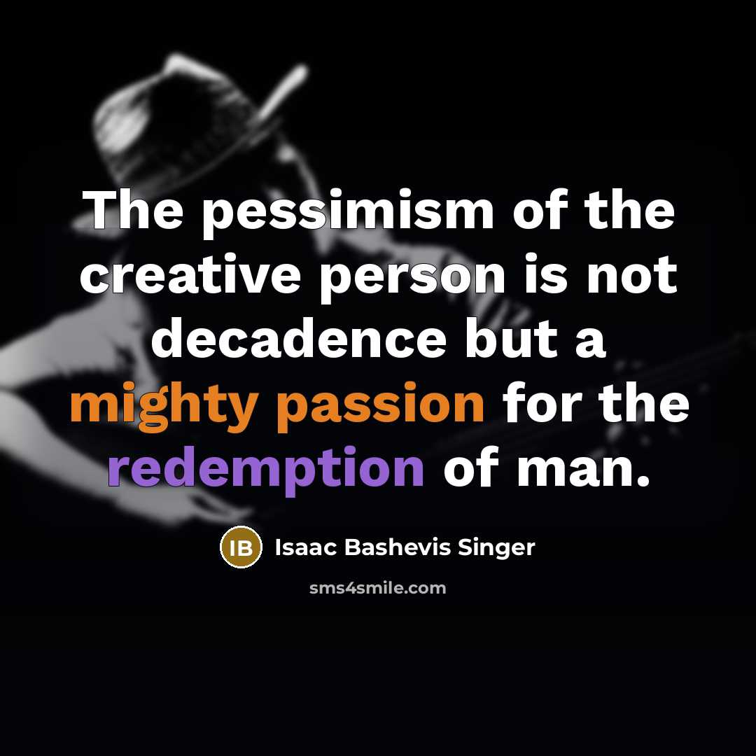 “The pessimism of the creative person is not decadence but a mighty passion for the redemption of man.” quote by Isaac Bashevis Singer