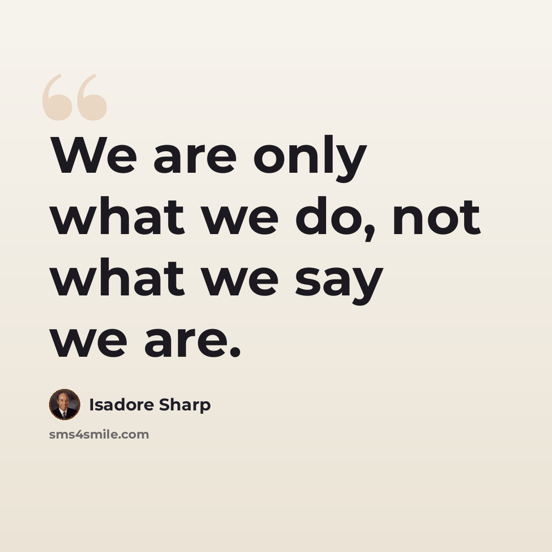 “We are only what we do, not what we say we are.” quote by Isadore Sharp
