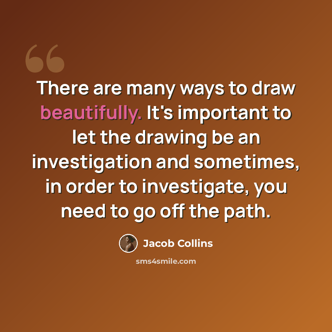 “There are many ways to draw beautifully. It's important to let the drawing be an investigation and sometimes, in order to investigate, you need to go off the path.” quote by Jacob Collins