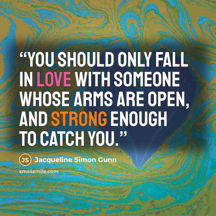 “You should only fall in love with someone whose arms are open, and strong enough to catch you.” quote by Jacqueline Simon Gunn