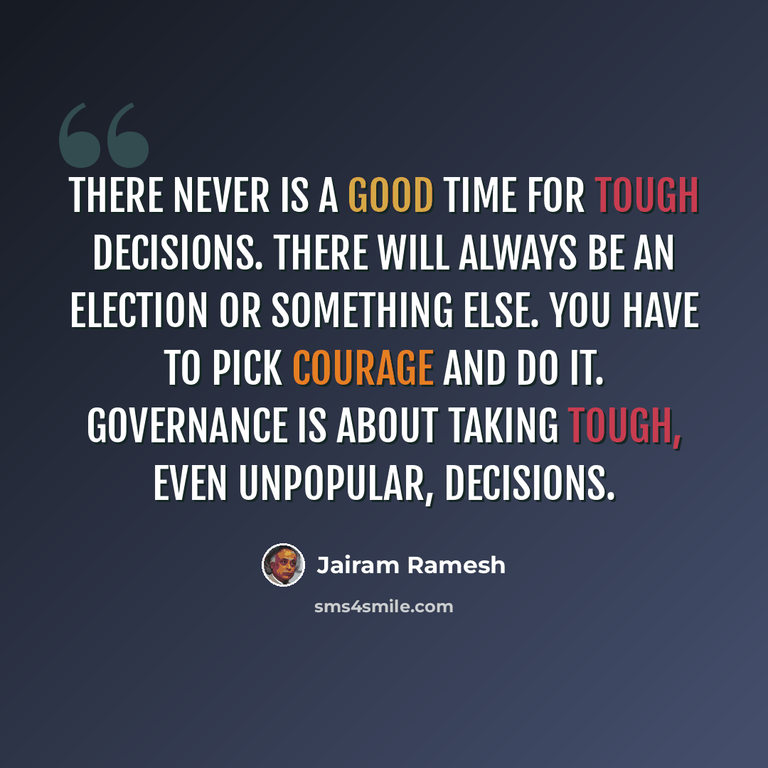 “There never is a good time for tough decisions. There will always be an election or something else. You have to pick courage and do it. Governance is about taking tough, even unpopular, decisions.” quote by Jairam Ramesh