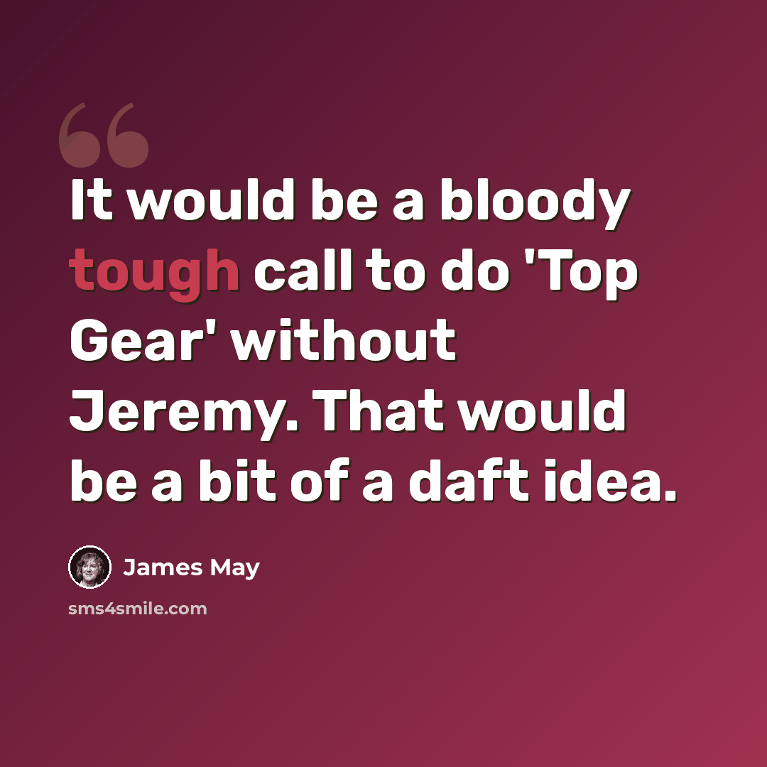 “It would be a bloody tough call to do 'Top Gear' without Jeremy. That would be a bit of a daft idea.” quote by James May