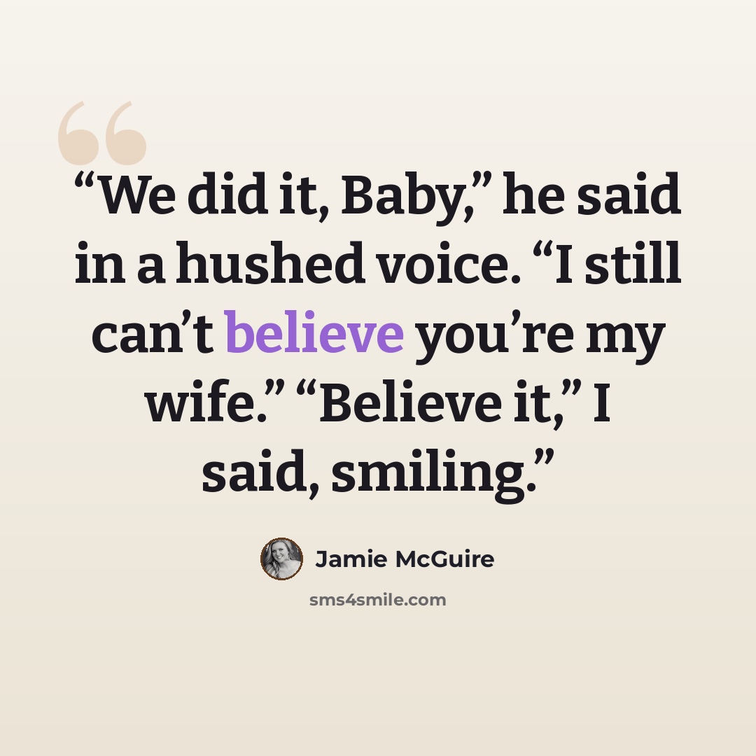 “We did it, Baby,” he said in a hushed voice. “I still can’t believe you’re my wife.” “Believe it,” I said, smiling.” quote by Jamie McGuire