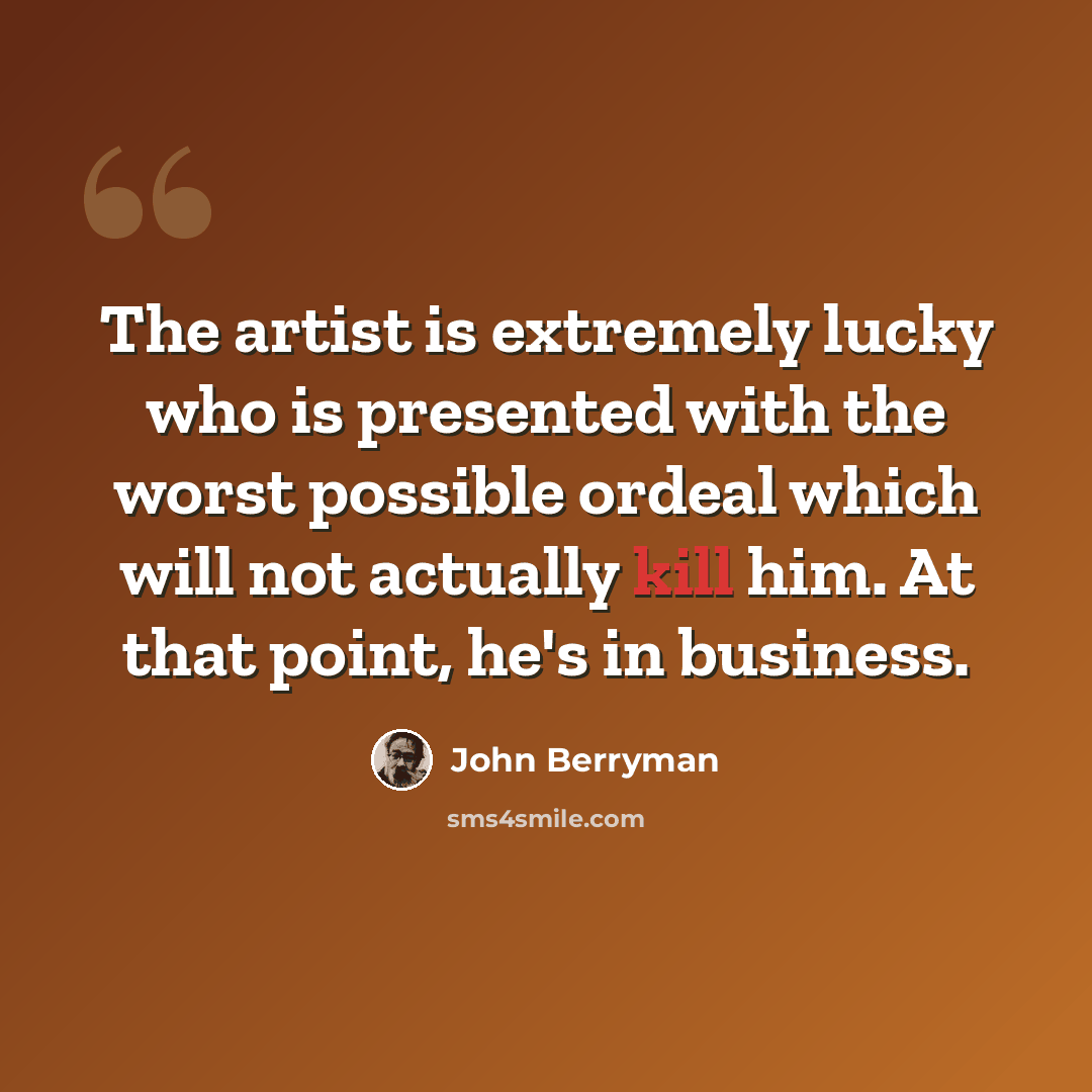 “The artist is extremely lucky who is presented with the worst possible ordeal which will not actually kill him. At that point, he's in business.” quote by John Berryman