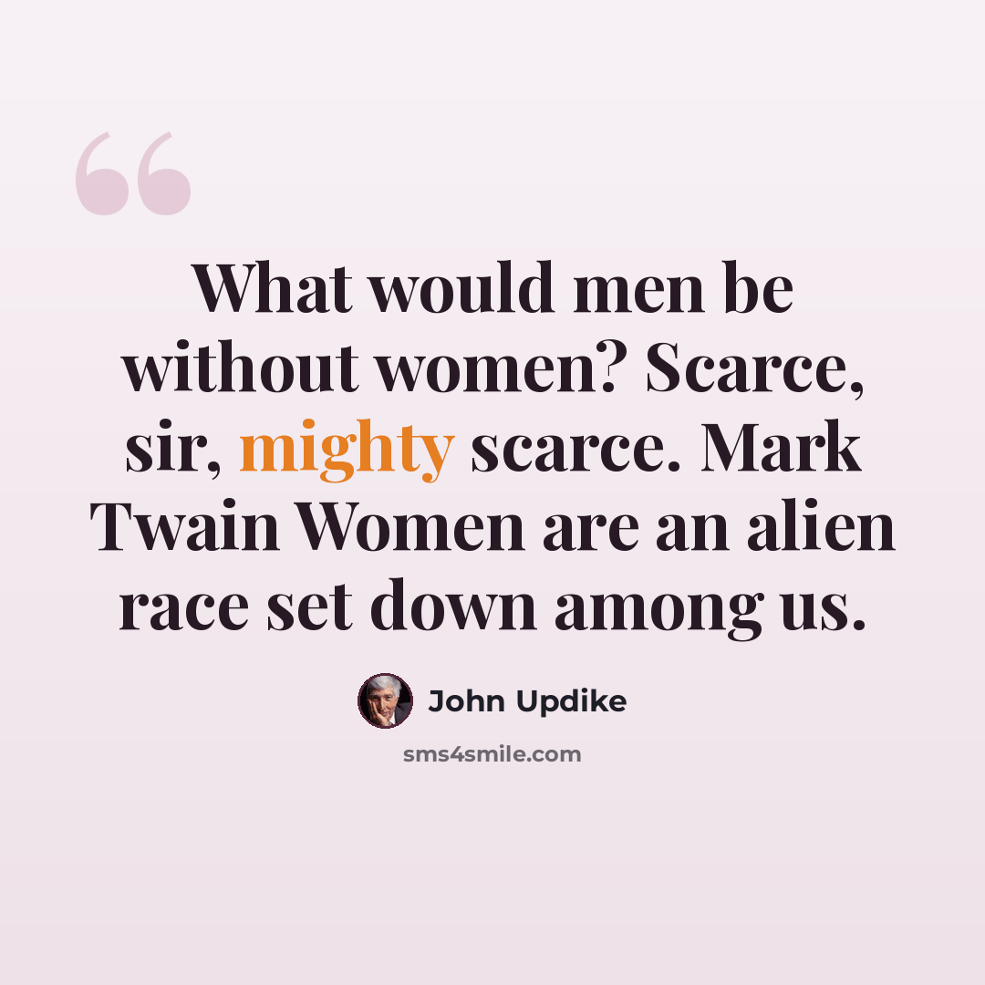 “What would men be without women? Scarce, sir, mighty scarce. Mark Twain Women are an alien race set down among us.” quote by John Updike