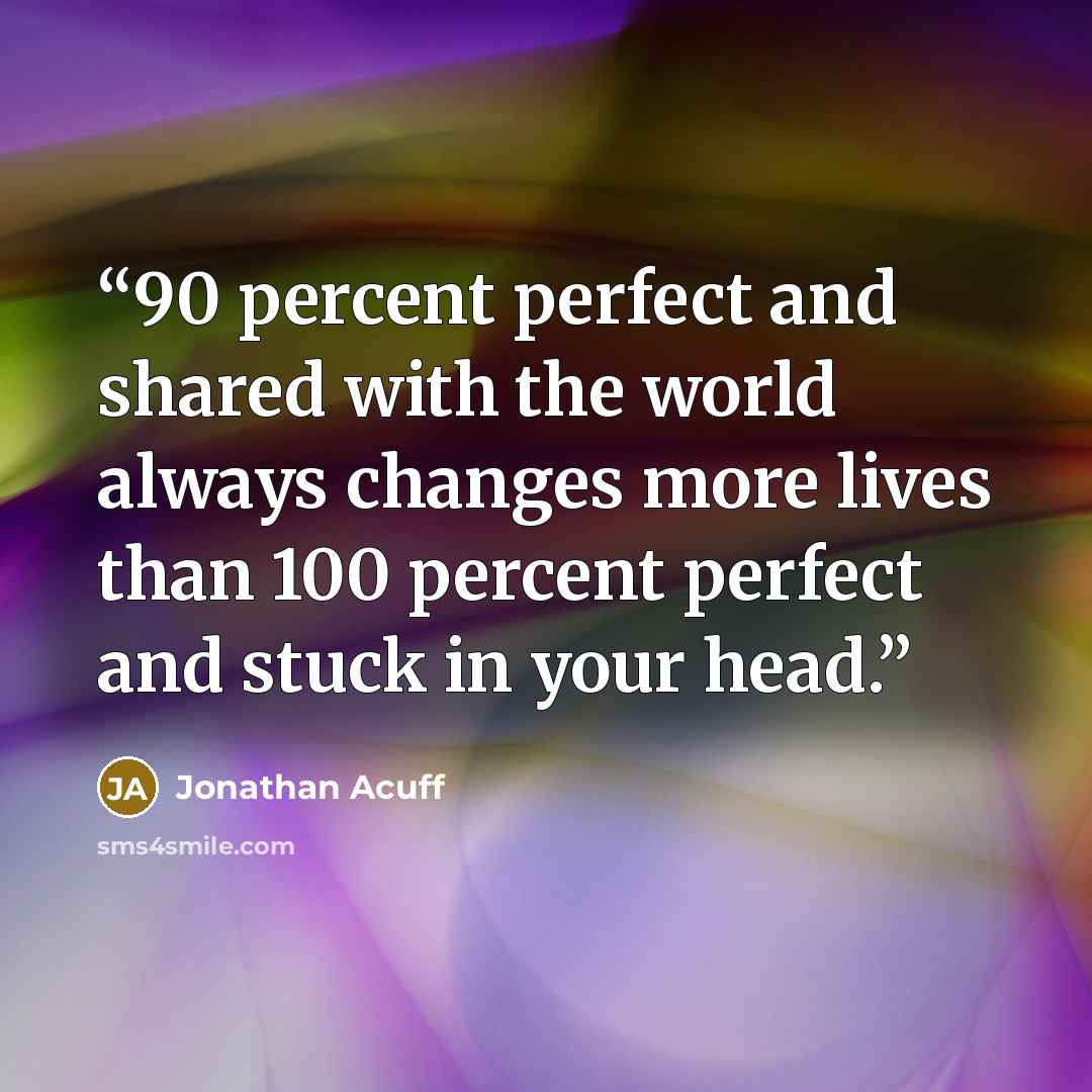 “90 percent perfect and shared with the world always changes more lives than 100 percent perfect and stuck in your head.” quote by Jonathan Acuff