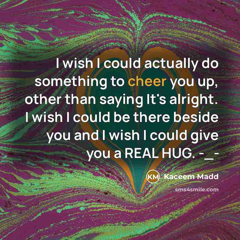 “I wish I could actually do something to cheer you up, other than saying It's alright. I wish I could be there beside you and I wish I could give you a REAL HUG. -_-” quote by Kaceem Madd