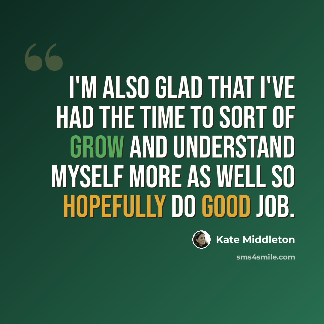 “I'm also glad that I've had the time to sort of grow and understand myself more as well so hopefully do good job.” quote by Kate Middleton