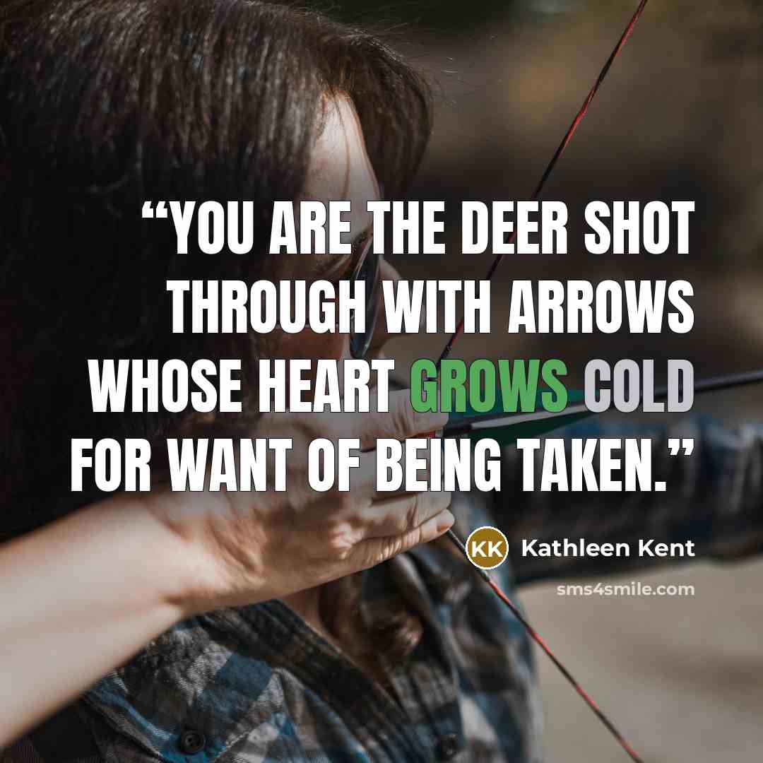 “You are the deer shot through with arrows whose heart grows cold for want of being taken.” quote by Kathleen Kent
