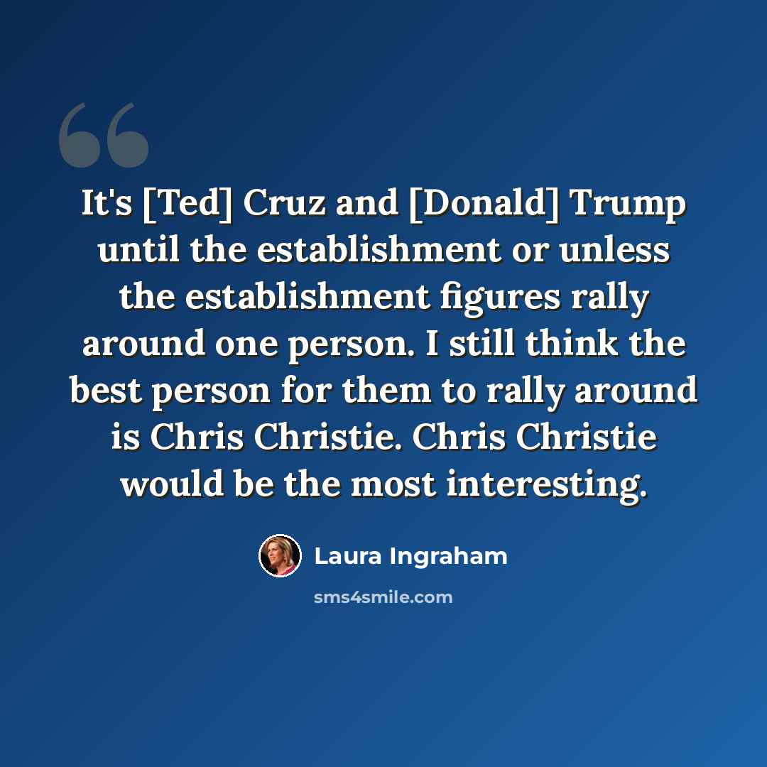 “It's [Ted] Cruz and [Donald] Trump until the establishment or unless the establishment figures rally around one person. I still think the best person for them to rally around is Chris Christie. Chris Christie would be the most interesting.” quote by Laura Ingraham