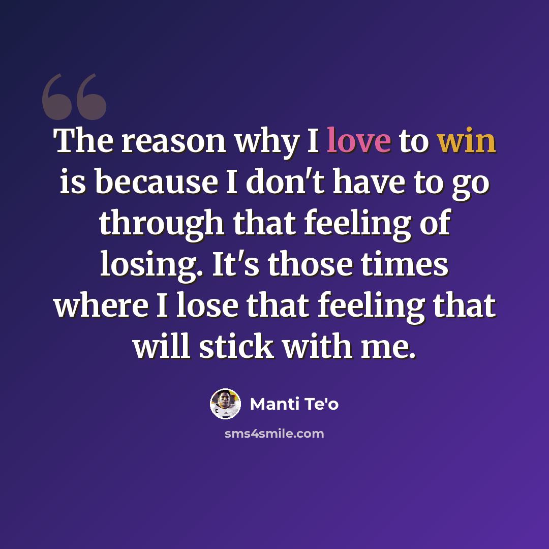 “The reason why I love to win is because I don't have to go through that feeling of losing. It's those times where I lose that feeling that will stick with me.” quote by Manti Te'o