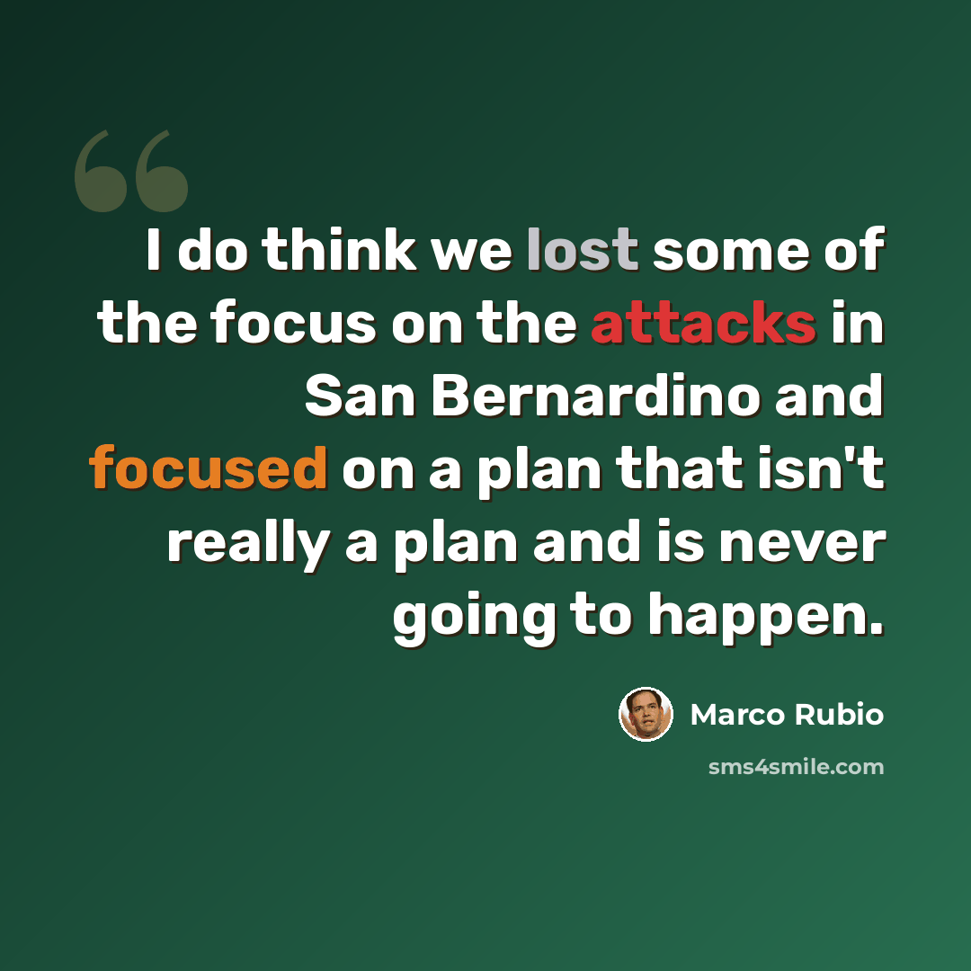 “I do think we lost some of the focus on the attacks in San Bernardino and focused on a plan that isn't really a plan and is never going to happen.” quote by Marco Rubio