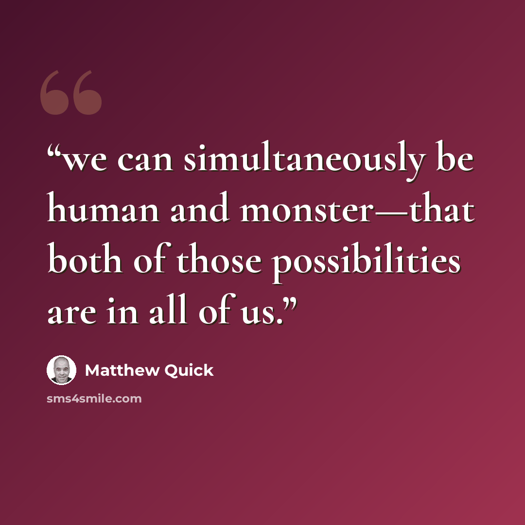 “we can simultaneously be human and monster—that both of those possibilities are in all of us.” quote by Matthew Quick