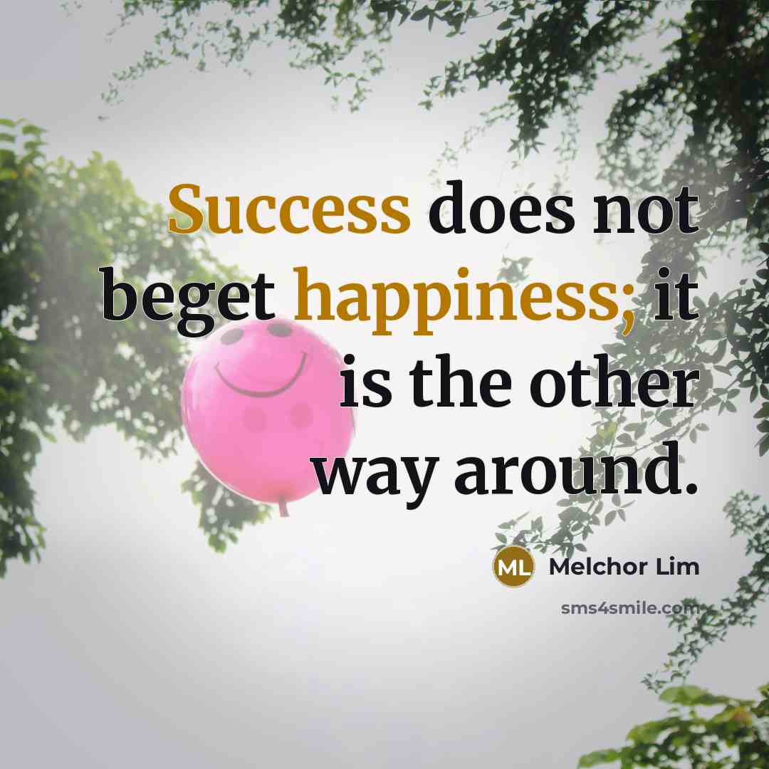 “Success does not beget happiness; it is the other way around.” quote by Melchor Lim