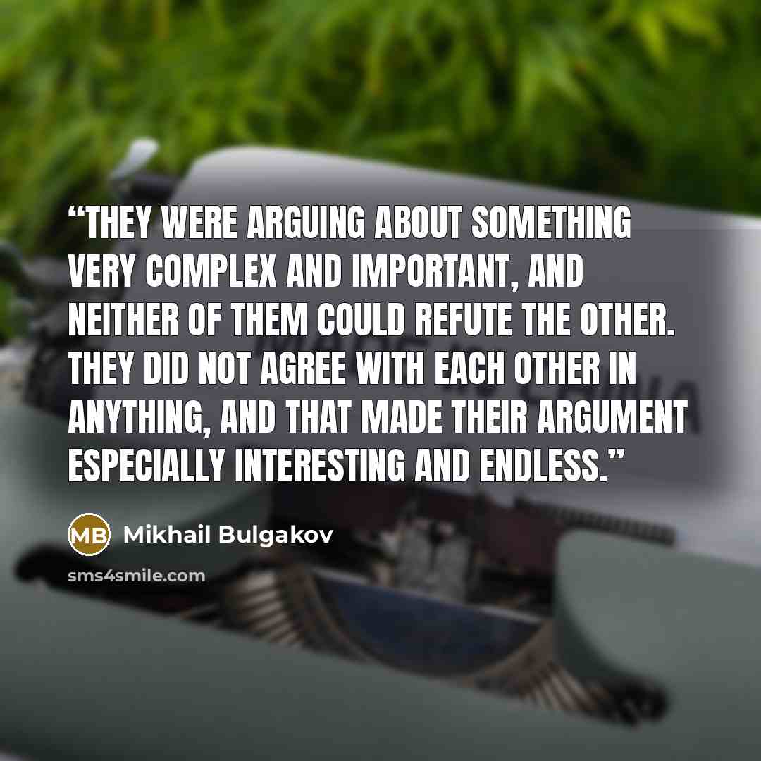 “They were arguing about something very complex and important, and neither of them could refute the other. They did not agree with each other in anything, and that made their argument especially interesting and endless.” quote by Mikhail Bulgakov