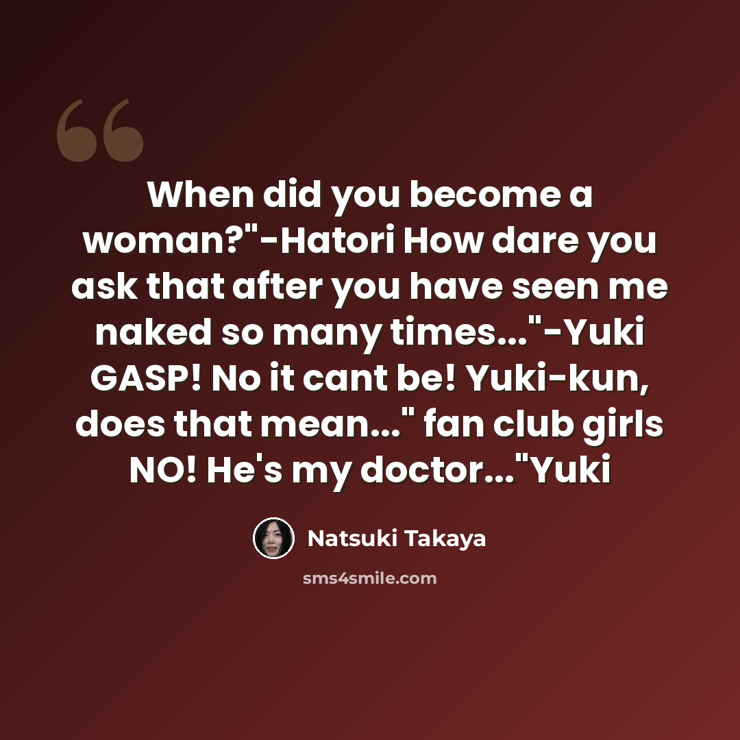 “When did you become a woman?"-Hatori How dare you ask that after you have seen me naked so many times..."-Yuki GASP! No it cant be! Yuki-kun, does that mean..." fan club girls NO! He's my doctor..."Yuki” quote by Natsuki Takaya