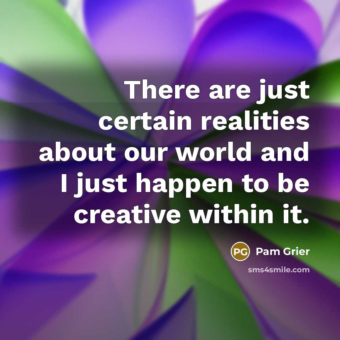 “There are just certain realities about our world and I just happen to be creative within it.” quote by Pam Grier