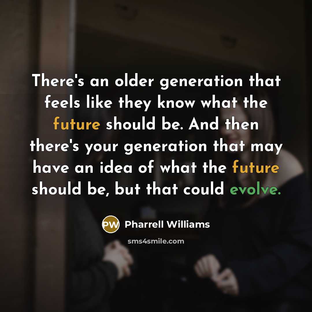 “There's an older generation that feels like they know what the future should be. And then there's your generation that may have an idea of what the future should be, but that could evolve.” quote by Pharrell Williams