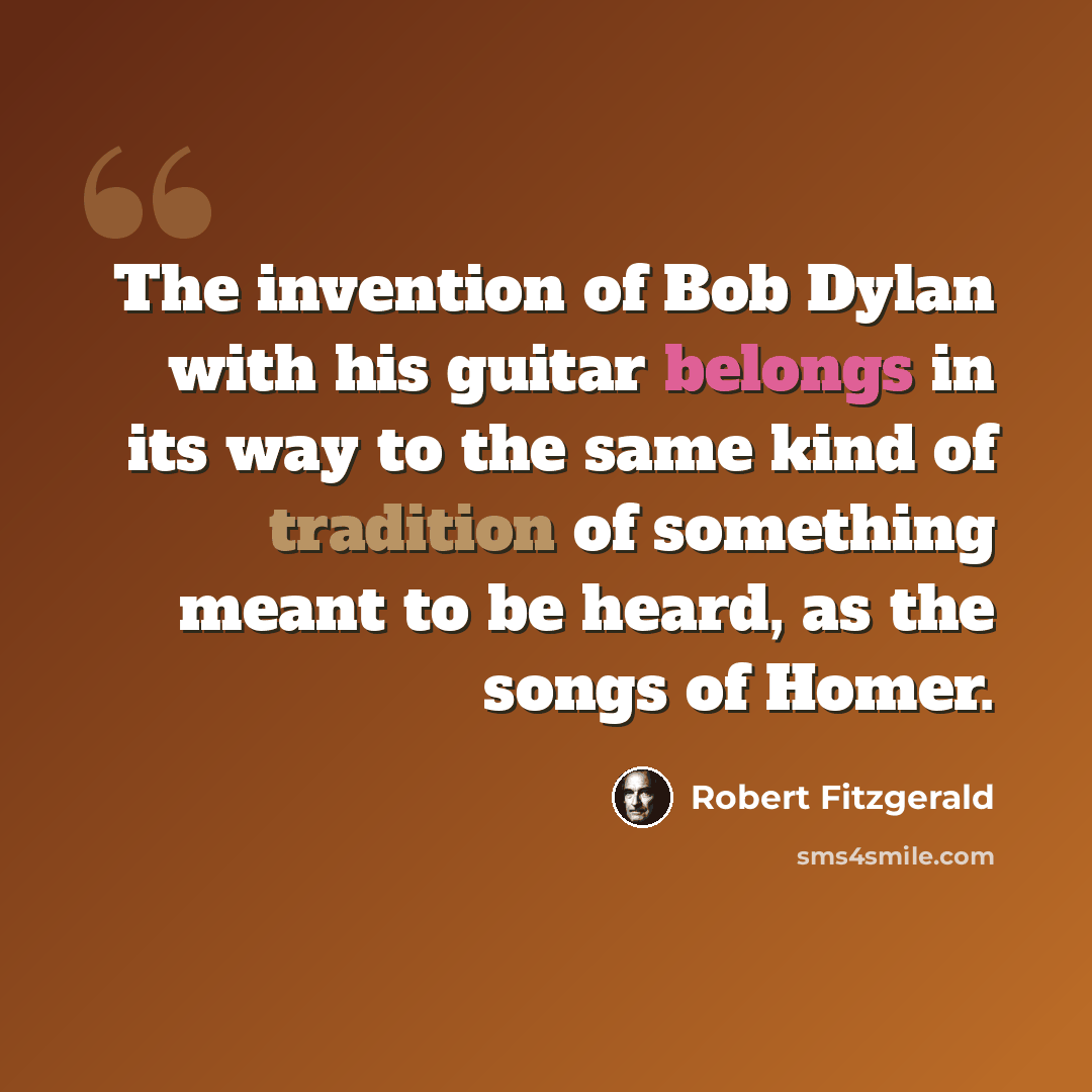 “The invention of Bob Dylan with his guitar belongs in its way to the same kind of tradition of something meant to be heard, as the songs of Homer.” quote by Robert Fitzgerald