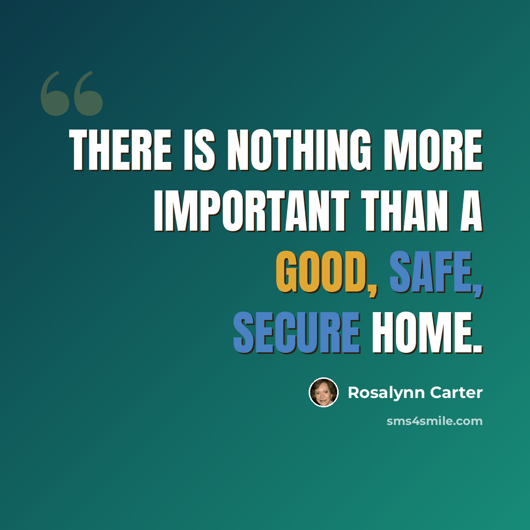 “There is nothing more important than a good, safe, secure home.” quote by Rosalynn Carter
