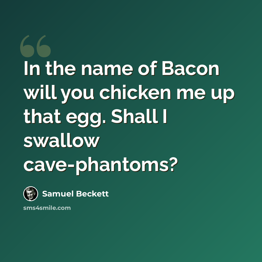 “In the name of Bacon will you chicken me up that egg. Shall I swallow cave-phantoms?” quote by Samuel Beckett