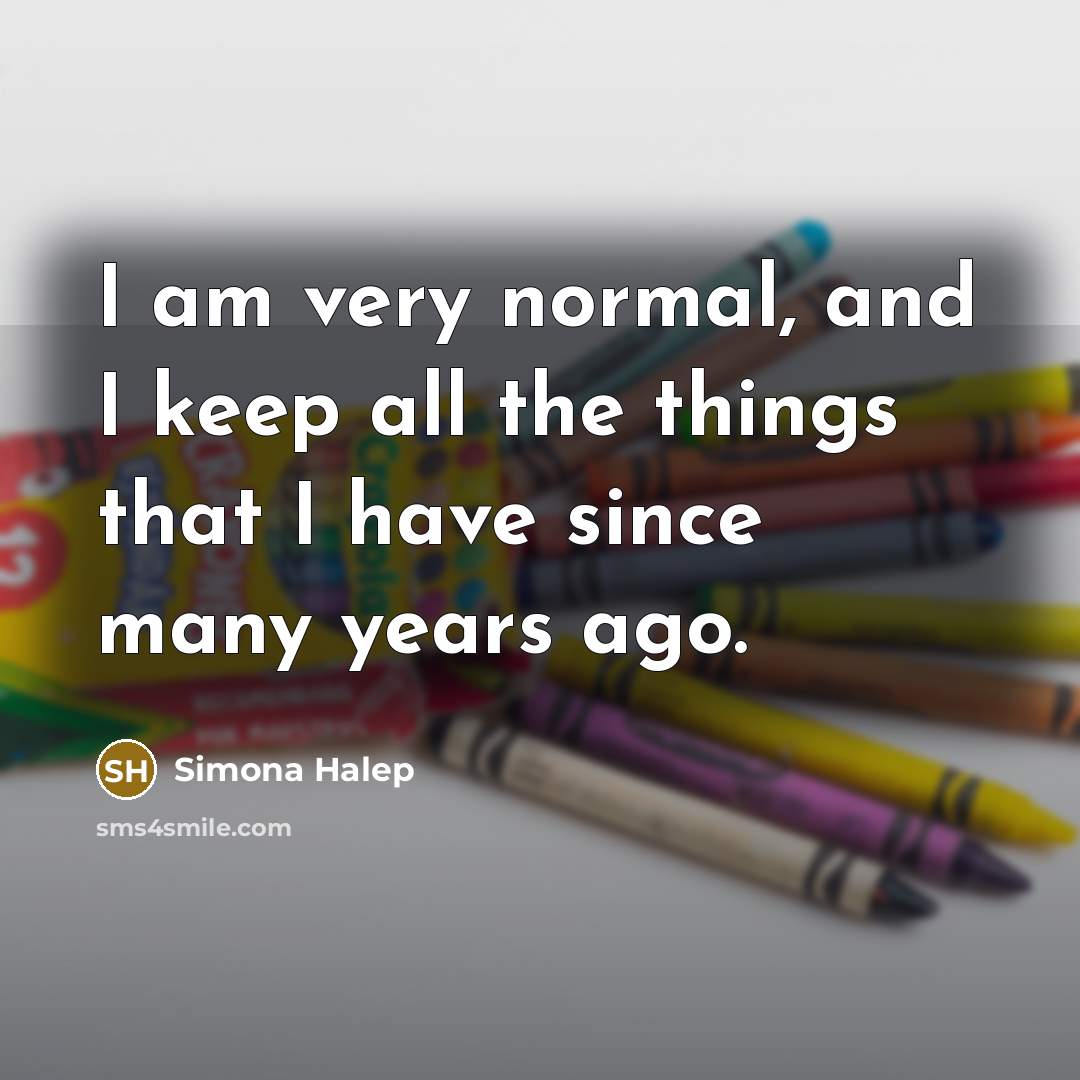 “I am very normal, and I keep all the things that I have since many years ago.” quote by Simona Halep
