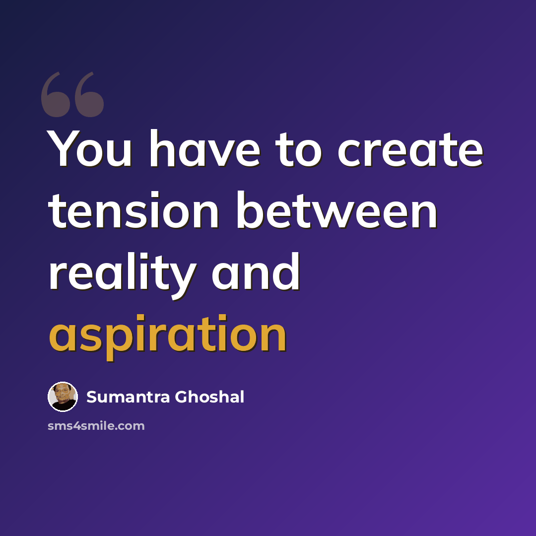 “You have to create tension between reality and aspiration” quote by Sumantra Ghoshal