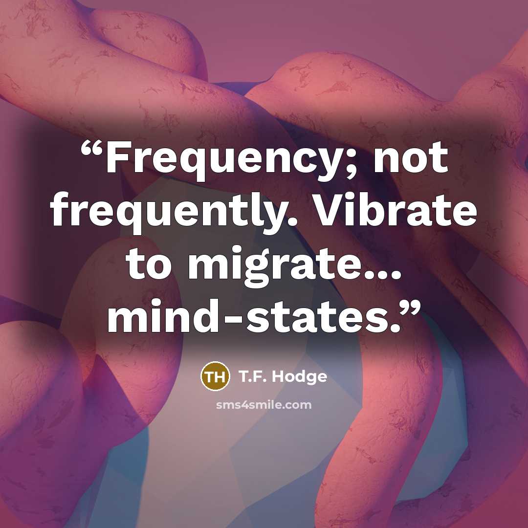 “Frequency; not frequently. Vibrate to migrate... mind-states.” quote by T.F. Hodge