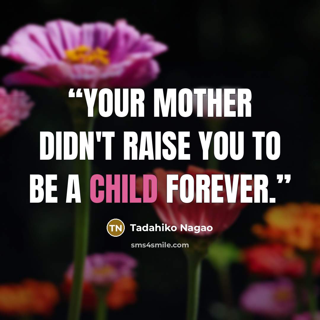 “Your mother didn't raise you to be a child forever.” quote by Tadahiko Nagao