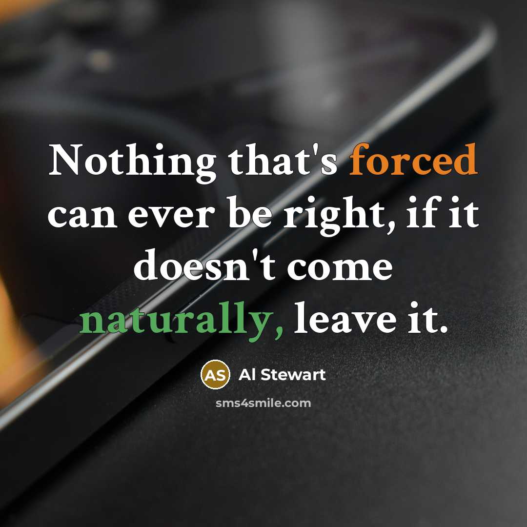 “Nothing that's forced can ever be right, if it doesn't come naturally, leave it.” quote by Al Stewart