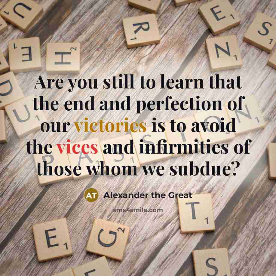 “Are you still to learn that the end and perfection of our victories is to avoid the vices and infirmities of those whom we subdue?” quote by Alexander the Great