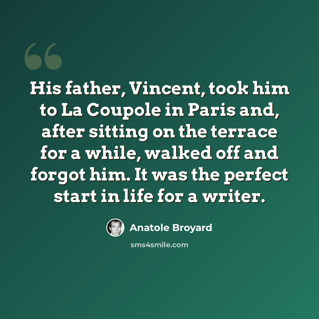 “His father, Vincent, took him to La Coupole in Paris and, after sitting on the terrace for a while, walked off and forgot him. It was the perfect start in life for a writer.” quote by Anatole Broyard