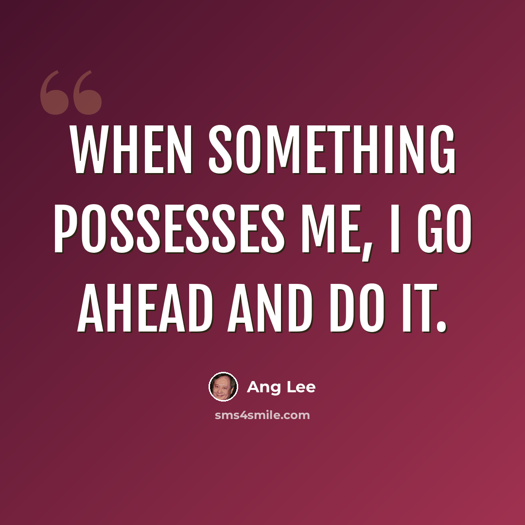 “When something possesses me, I go ahead and do it.” quote by Ang Lee