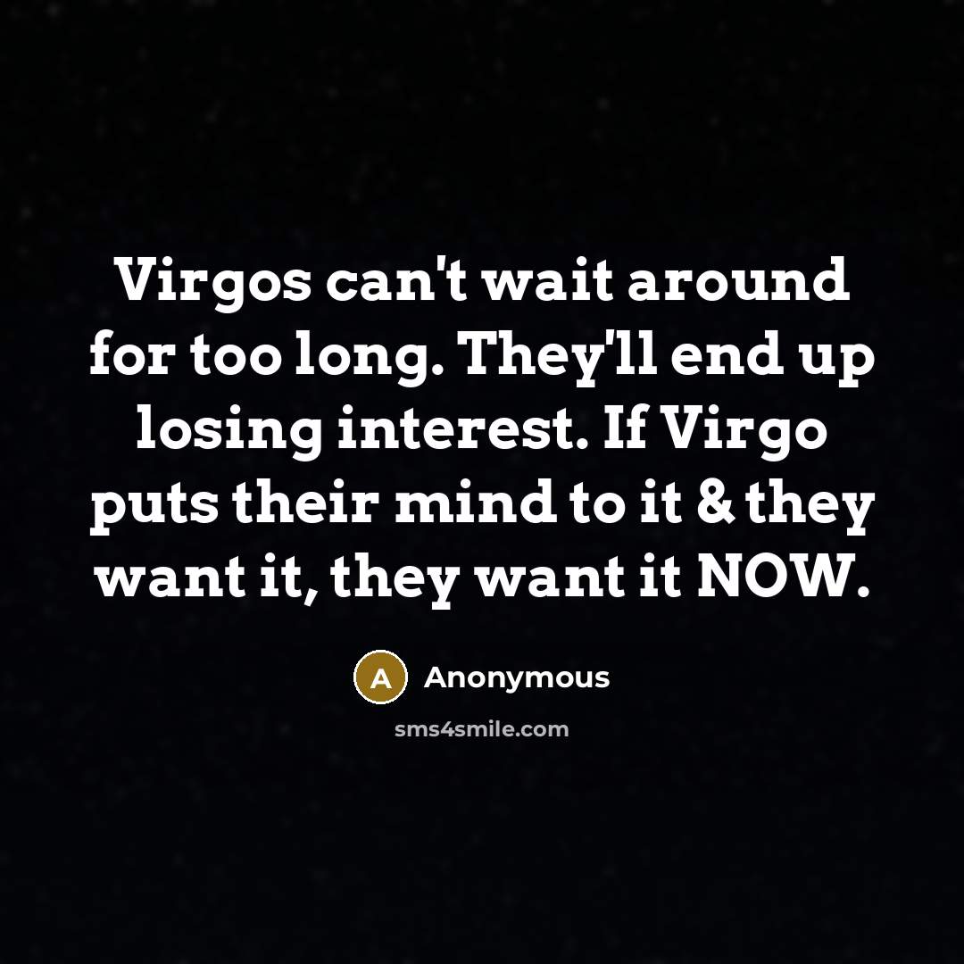“Virgos can't wait around for too long. They'll end up losing interest. If Virgo puts their mind to it & they want it, they want it NOW.” quote by Anonymous
