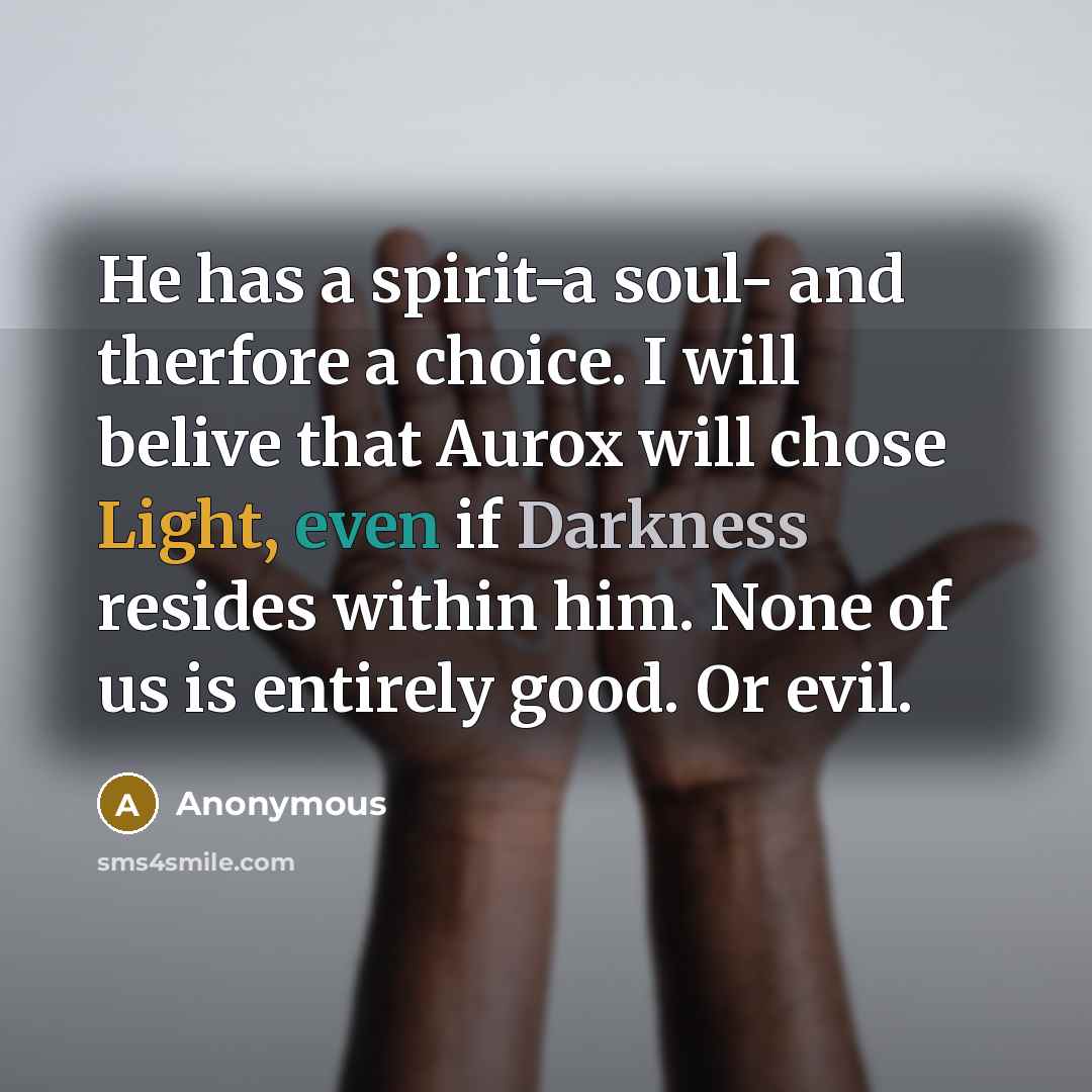 “He has a spirit-a soul- and therfore a choice. I will belive that Aurox will chose Light, even if Darkness resides within him. None of us is entirely good. Or evil.” quote by Anonymous