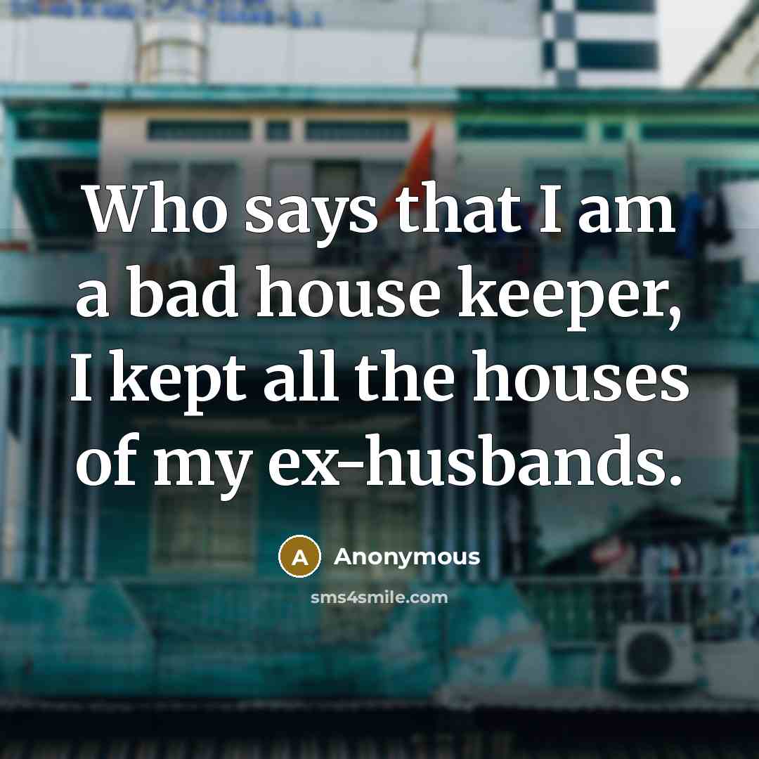 “Who says that I am a bad house keeper, I kept all the houses of my ex-husbands.” quote by Anonymous
