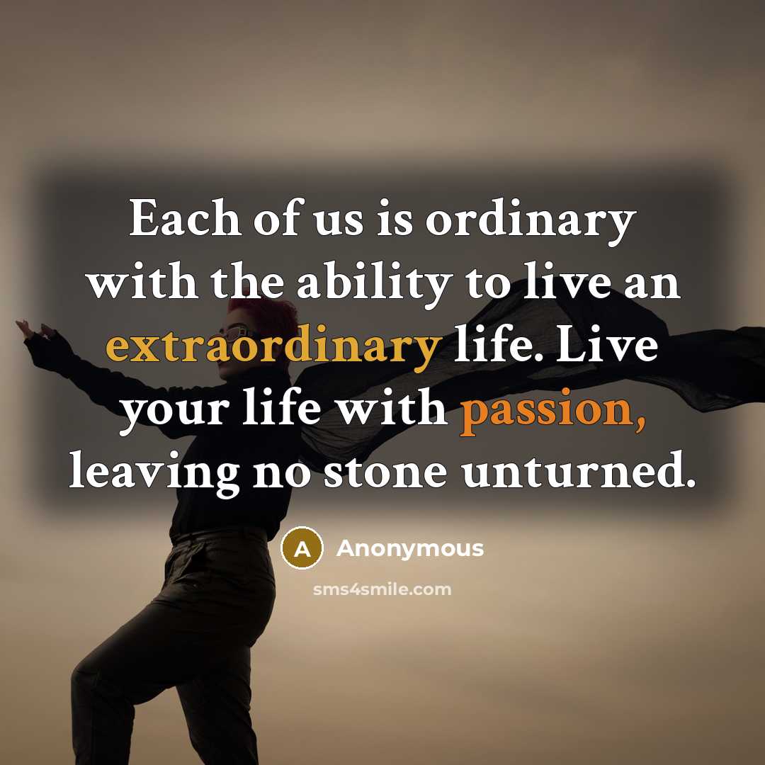 “Each of us is ordinary with the ability to live an extraordinary life. Live your life with passion, leaving no stone unturned.” quote by Anonymous