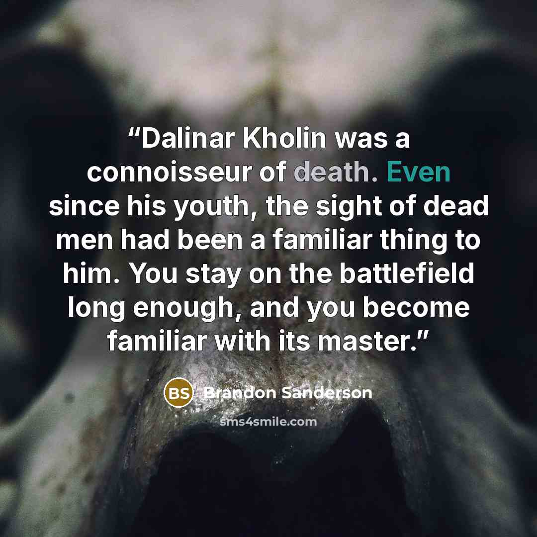 “Dalinar Kholin was a connoisseur of death. Even since his youth, the sight of dead men had been a familiar thing to him. You stay on the battlefield long enough, and you become familiar with its master.” quote by Brandon Sanderson